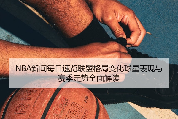 NBA新闻每日速览联盟格局变化球星表现与赛季走势全面解读