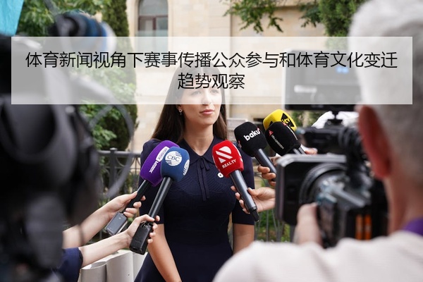 体育新闻视角下赛事传播公众参与和体育文化变迁趋势观察