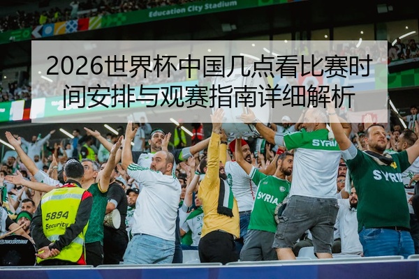 2026世界杯中国几点看比赛时间安排与观赛指南详细解析